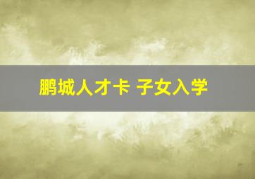 鹏城人才卡 子女入学